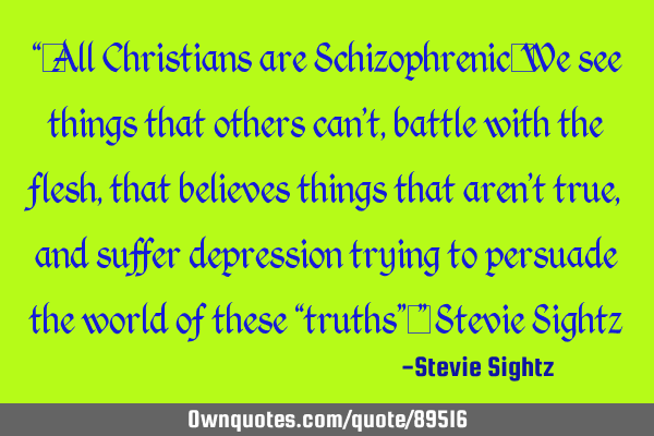 “…All Christians are Schizophrenic…We see things that others can’t, battle with the flesh,