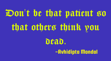 Don't be that patient so that others think you dead.