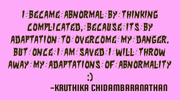 I became abnormal by thinking complicated,because its by adaptation to overcome my danger.But once I