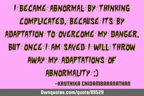 I became abnormal by thinking complicated,because its by adaptation to overcome my danger.But once I