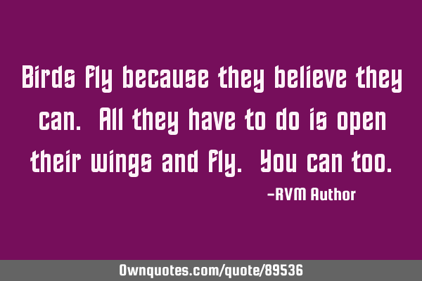 Birds fly because they believe they can. All they have to do is open their wings and fly. You can
