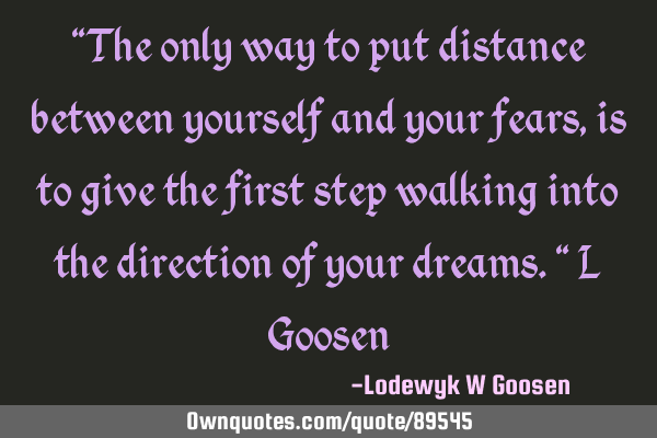 "The only way to put distance between yourself and your fears, is to give the first step walking