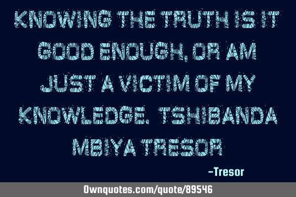 Knowing the truth is it good enough, or am just a victim of my knowledge. TSHIBANDA MBIYA TRESOR