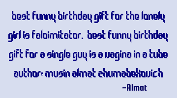 Best Funny birthday gift for the lonely girl is faloimitator. Best Funny birthday gift for a single