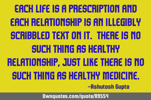 Each Life is a prescription and each relationship is an illegibly scribbled text on it. There is no