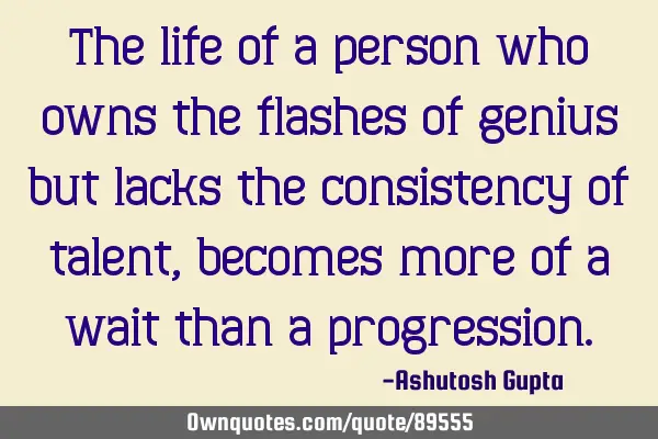 The life of a person who owns the flashes of genius but lacks the consistency of talent, becomes