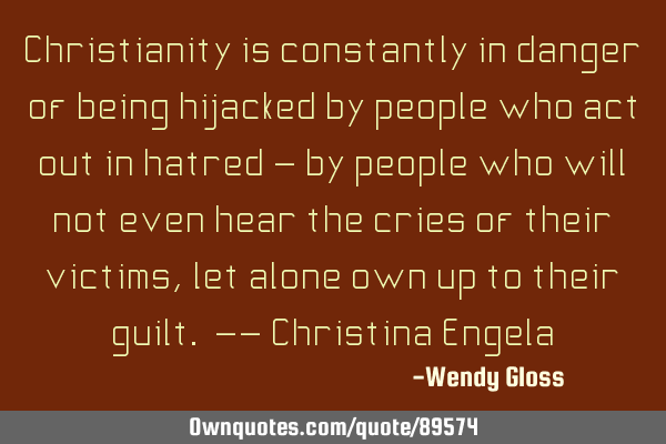 Christianity is constantly in danger of being hijacked by people who act out in hatred - by people