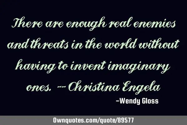 There are enough real enemies and threats in the world without having to invent imaginary ones. -- C