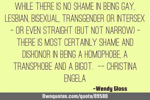 While there is no shame in being gay, lesbian, bisexual, transgender or intersex - or even straight