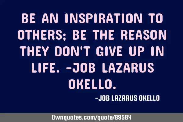 BE AN INSPIRATION TO OTHERS; BE THE REASON THEY DON