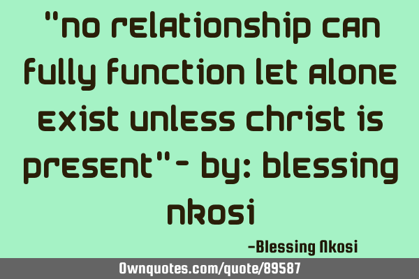 "No relationship can fully function let alone exist unless Christ is present"- By: Blessing N