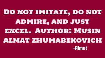 Do not imitate, do not admire, and just excel. Author: Musin Almat Zhumabekovich