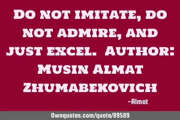 Do not imitate, do not admire, and just excel. Author: Musin Almat Z