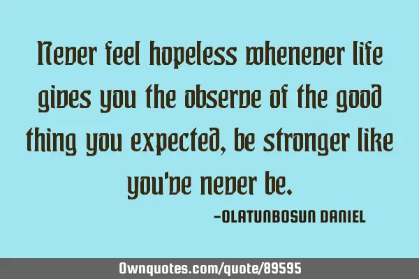 Never feel hopeless whenever life gives you the observe of the good thing you expected,be stronger