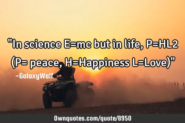 "In science E=mc but in life, P=HL2 (P= peace, H=Happiness L=Love)"