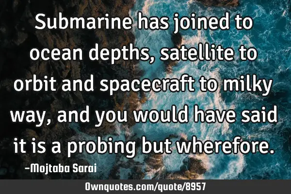 Submarine has joined to ocean depths, satellite to orbit and spacecraft to milky way, and you would
