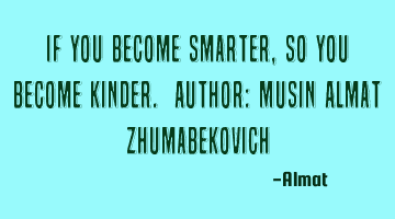 If you become smarter, so you become kinder. Author: Musin Almat Zhumabekovich