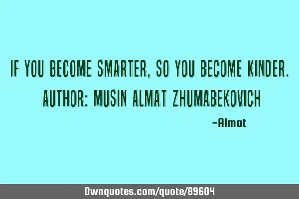 If you become smarter, so you become kinder. Author: Musin Almat Z