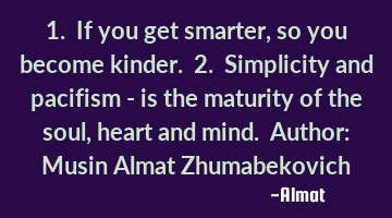 1. If you get smarter, so you become kinder. 2. Simplicity and pacifism - is the maturity of the