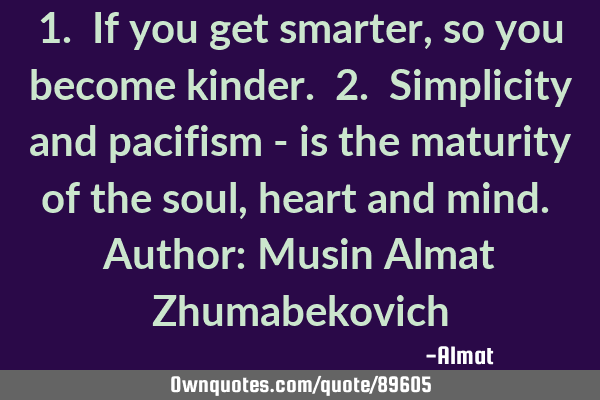 1. If you get smarter, so you become kinder. 2. Simplicity and pacifism - is the maturity of the