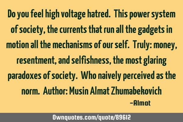Do you feel high voltage hatred. This power system of society, the currents that run all the