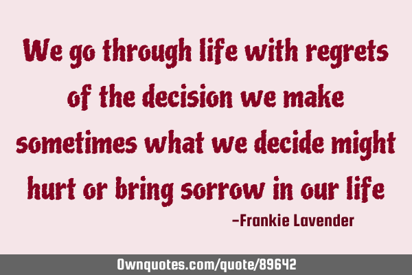We go through life with regrets of the decision we make sometimes what we decide might hurt or