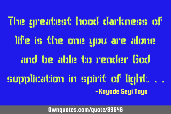 The greatest hood darkness of life is the one you are alone and be able to render God supplication