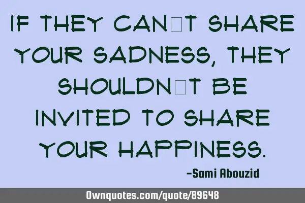 If they can’t share your sadness, they shouldn’t be invited to share your