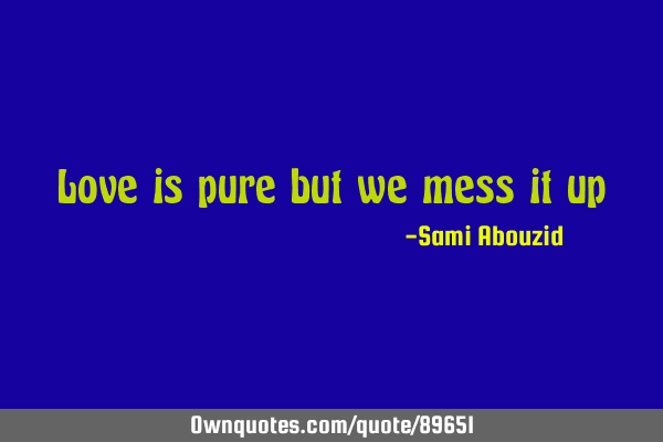 Love is pure but we mess it