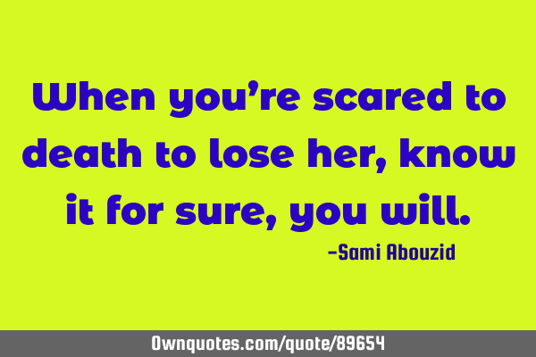 When you’re scared to death to lose her, know it for sure, you