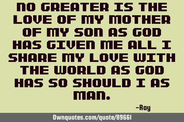 No greater is the love of my mother of my son as god has given me all I share my love with the