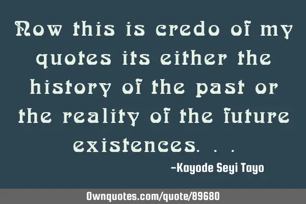 Now this is credo of my quotes its either the history of the past or the reality of the future