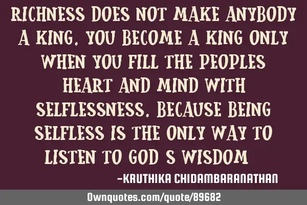 Richness does not make anybody a KING.You become a king only when you fill the peoples