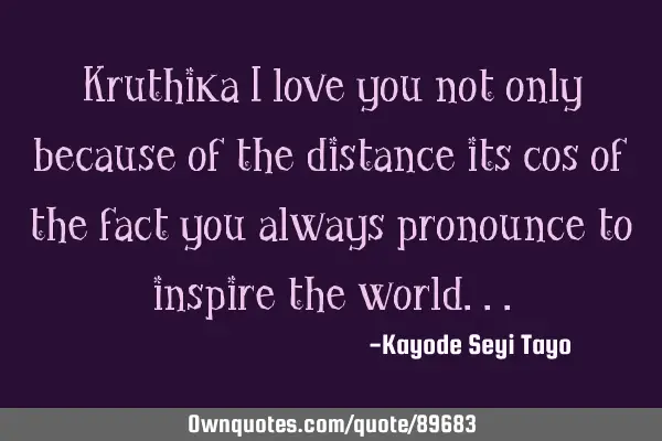 Kruthika I love you not only because of the distance its cos of the fact you always pronounce to