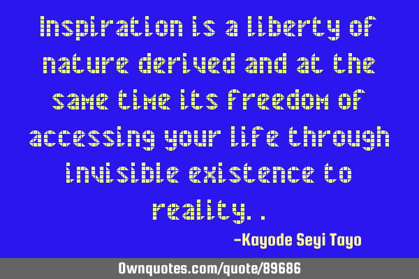Inspiration is a liberty of nature derived and at the same time its freedom of accessing your life