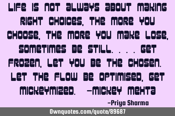 Life is not always about making right choices, the more you choose, the more you make lose,