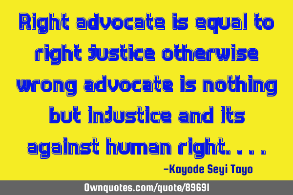 Right advocate is equal to right justice otherwise wrong advocate is nothing but injustice and its