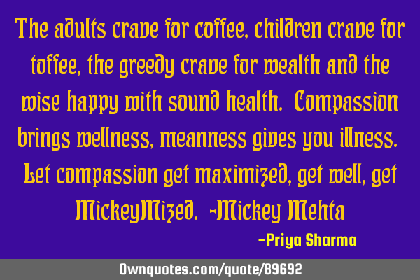 The adults crave for coffee, children crave for toffee, the greedy crave for wealth and the wise