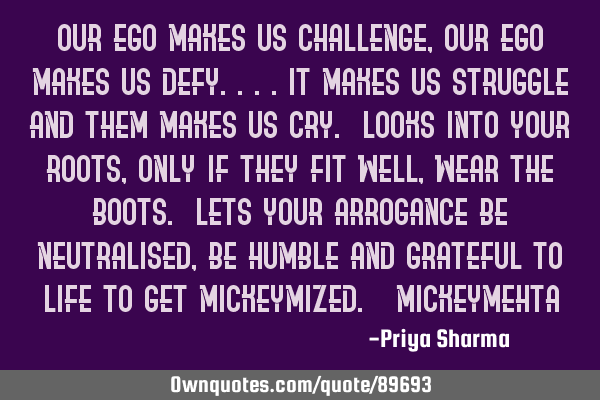 Our ego makes us challenge, our ego makes us defy....it makes us struggle and them makes us cry. L