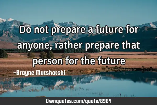 Do not prepare a future for anyone, rather prepare that person for the