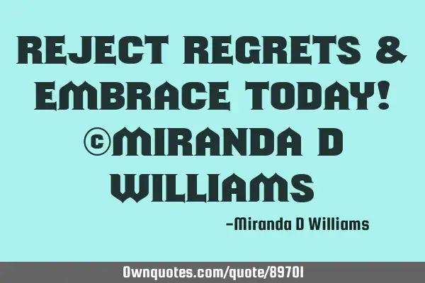 Reject Regrets & Embrace Today! ©Miranda D W