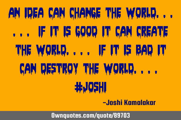 An idea can change the world...... If it is good it can create the world.... If it is bad it can