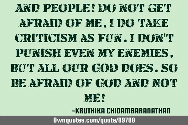 And people! Do not get afraid of me,I do take criticism as fun.I don