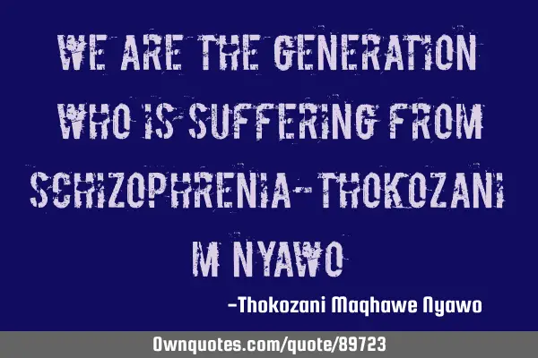 We are the generation who is suffering from Schizophrenia-Thokozani M N