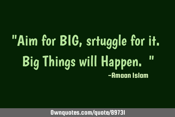"Aim for BIG, srtuggle for it. Big Things will Happen. "