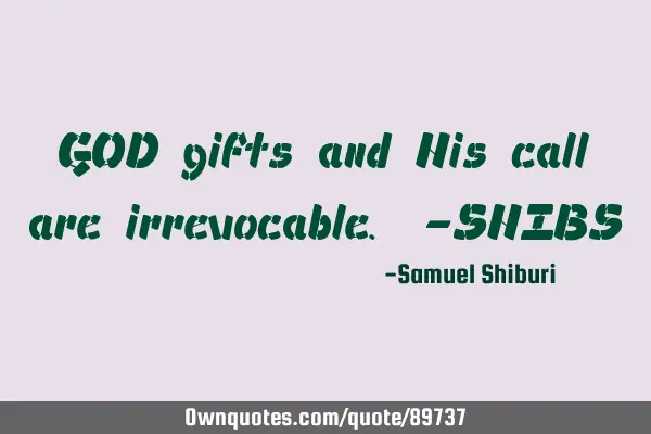GOD gifts and His call are irrevocable. -SHIBS