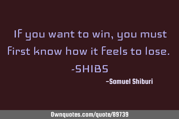 If you want to win, you must first know how it feels to lose. -SHIBS