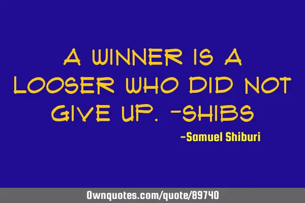 A winner is a looser who did not give up.-SHIBS