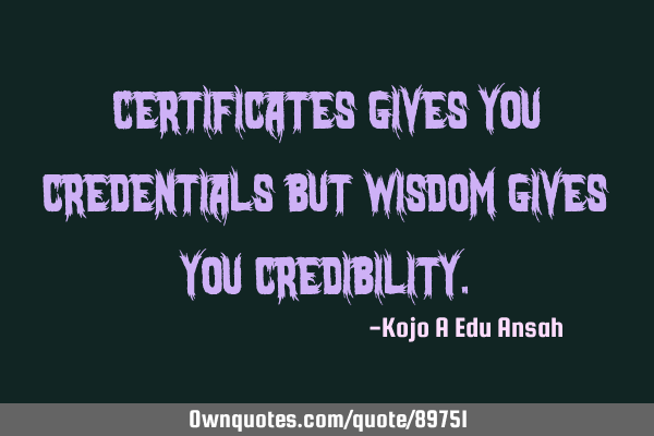 Certificates gives you credentials but wisdom gives you