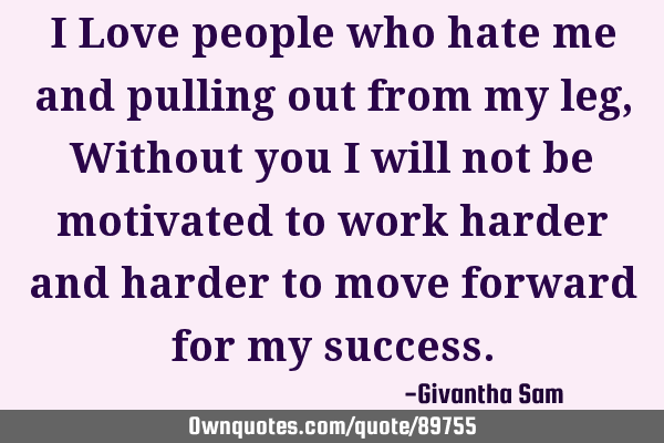 I Love people who hate me and pulling out from my leg, Without you i will not be motivated to work